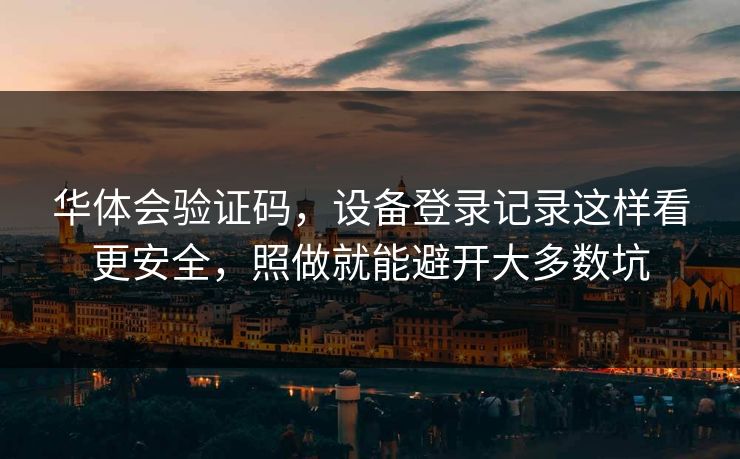 华体会验证码，设备登录记录这样看更安全，照做就能避开大多数坑