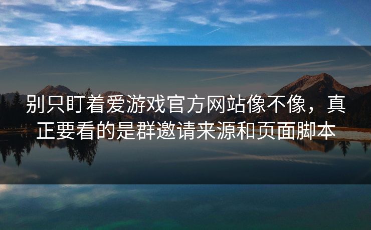 别只盯着爱游戏官方网站像不像，真正要看的是群邀请来源和页面脚本