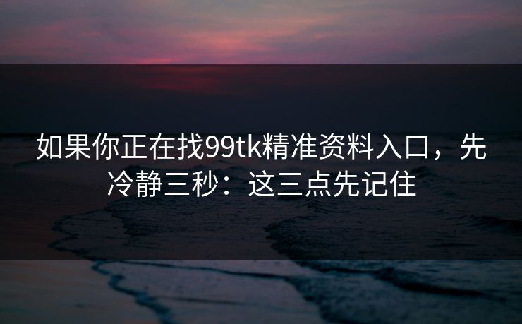 如果你正在找99tk精准资料入口，先冷静三秒：这三点先记住