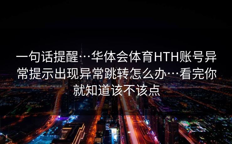一句话提醒…华体会体育HTH账号异常提示出现异常跳转怎么办…看完你就知道该不该点