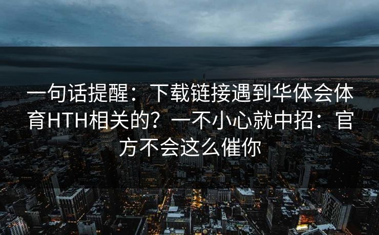 一句话提醒：下载链接遇到华体会体育HTH相关的？一不小心就中招：官方不会这么催你