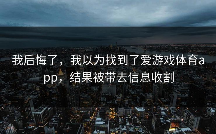 我后悔了，我以为找到了爱游戏体育app，结果被带去信息收割