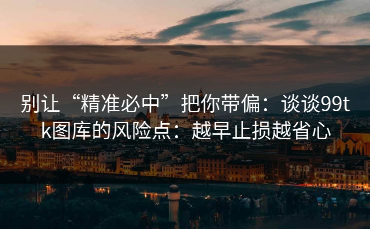 别让“精准必中”把你带偏：谈谈99tk图库的风险点：越早止损越省心