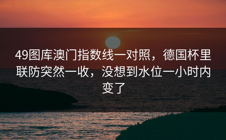 49图库澳门指数线一对照，德国杯里联防突然一收，没想到水位一小时内变了