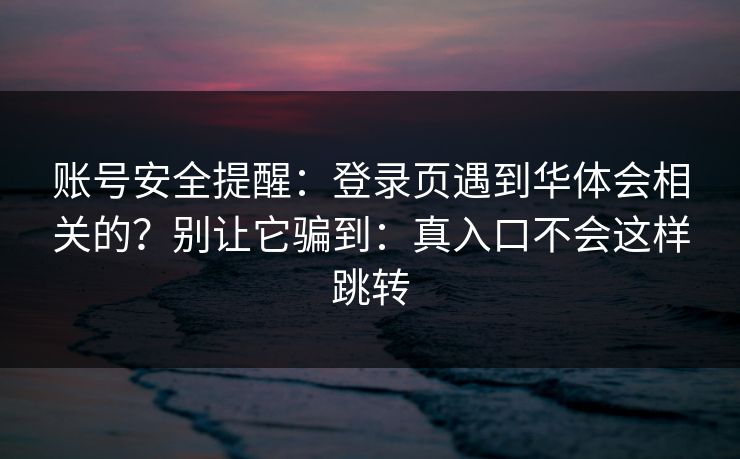 账号安全提醒：登录页遇到华体会相关的？别让它骗到：真入口不会这样跳转