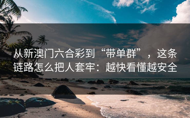 从新澳门六合彩到“带单群”，这条链路怎么把人套牢：越快看懂越安全
