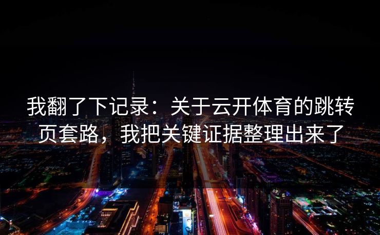 我翻了下记录：关于云开体育的跳转页套路，我把关键证据整理出来了