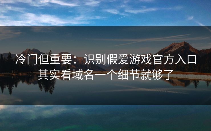 冷门但重要：识别假爱游戏官方入口其实看域名一个细节就够了