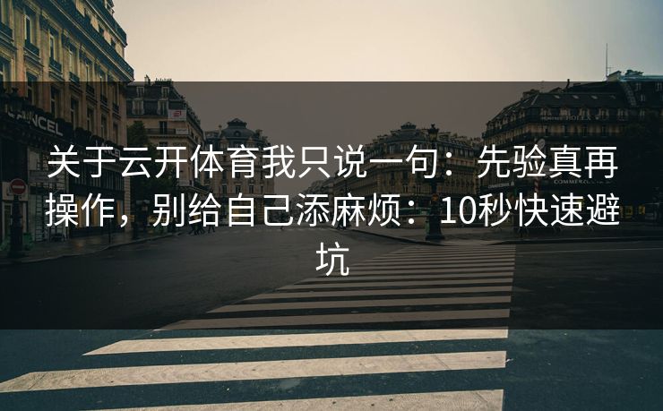 关于云开体育我只说一句：先验真再操作，别给自己添麻烦：10秒快速避坑