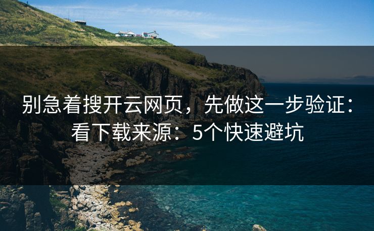别急着搜开云网页，先做这一步验证：看下载来源：5个快速避坑