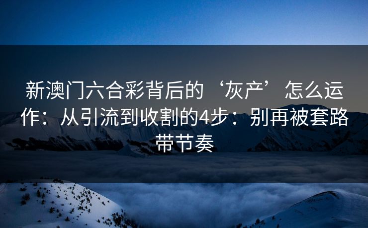 新澳门六合彩背后的‘灰产’怎么运作：从引流到收割的4步：别再被套路带节奏