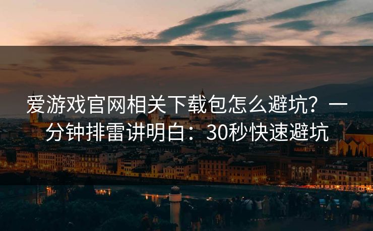 爱游戏官网相关下载包怎么避坑?一分钟排雷讲明白:30秒快速避坑 爱游戏官网相关下载包怎么避坑?一分钟排雷讲明白:30秒快速避坑