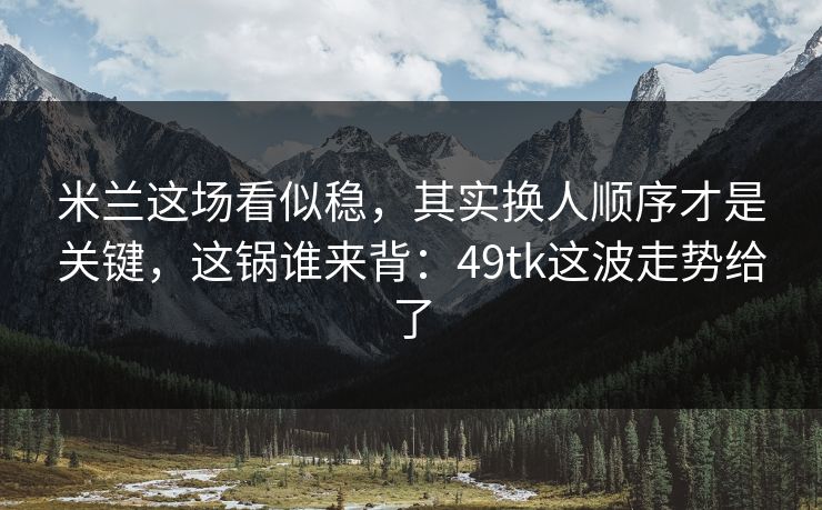 米兰这场看似稳，其实换人顺序才是关键，这锅谁来背：49tk这波走势给了