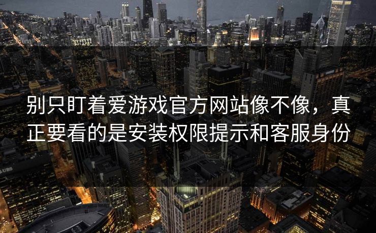 别只盯着爱游戏官方网站像不像，真正要看的是安装权限提示和客服身份
