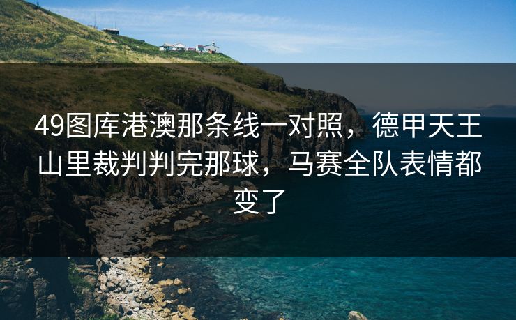 49图库港澳那条线一对照，德甲天王山里裁判判完那球，马赛全队表情都变了