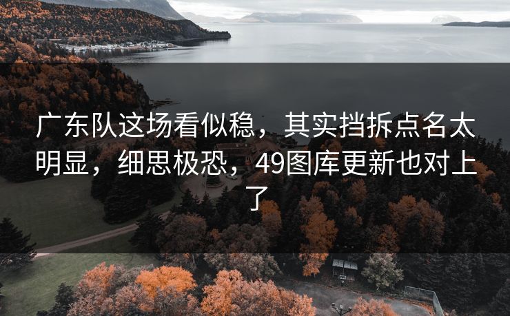 广东队这场看似稳，其实挡拆点名太明显，细思极恐，49图库更新也对上了