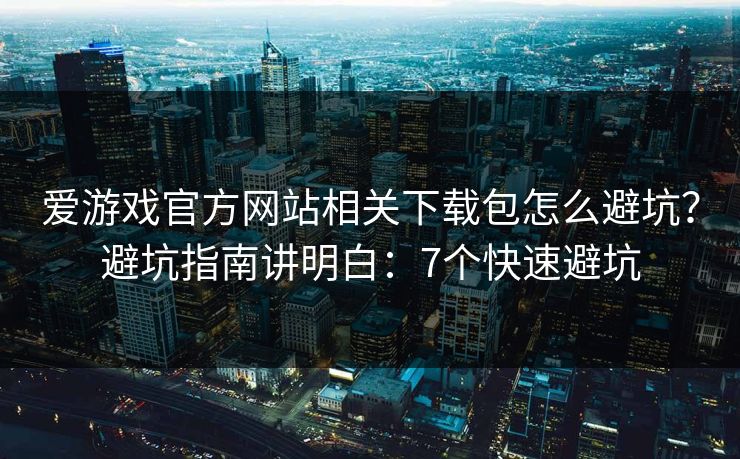 爱游戏官方网站相关下载包怎么避坑？避坑指南讲明白：7个快速避坑