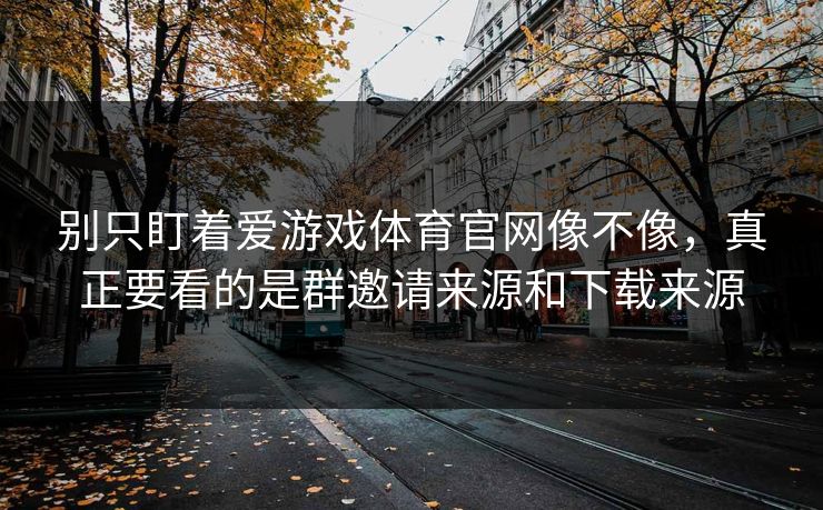 别只盯着爱游戏体育官网像不像，真正要看的是群邀请来源和下载来源