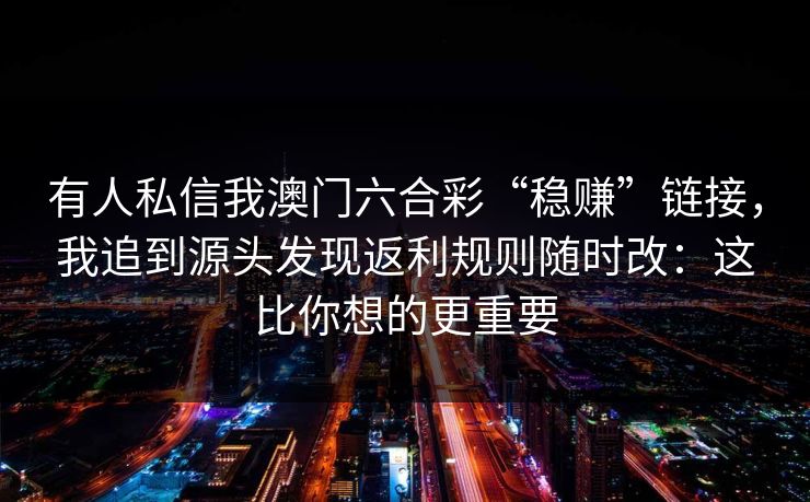 有人私信我澳门六合彩“稳赚”链接，我追到源头发现返利规则随时改：这比你想的更重要