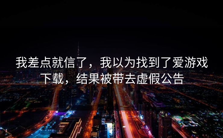 我差点就信了，我以为找到了爱游戏下载，结果被带去虚假公告
