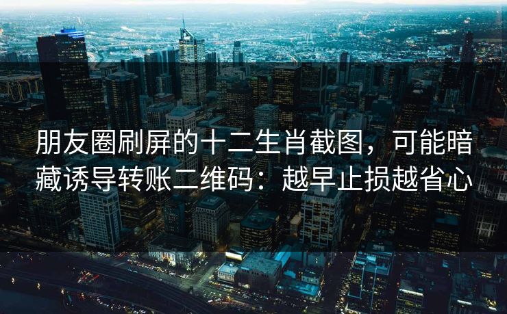 朋友圈刷屏的十二生肖截图，可能暗藏诱导转账二维码：越早止损越省心