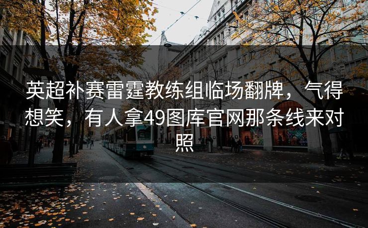 英超补赛雷霆教练组临场翻牌，气得想笑，有人拿49图库官网那条线来对照