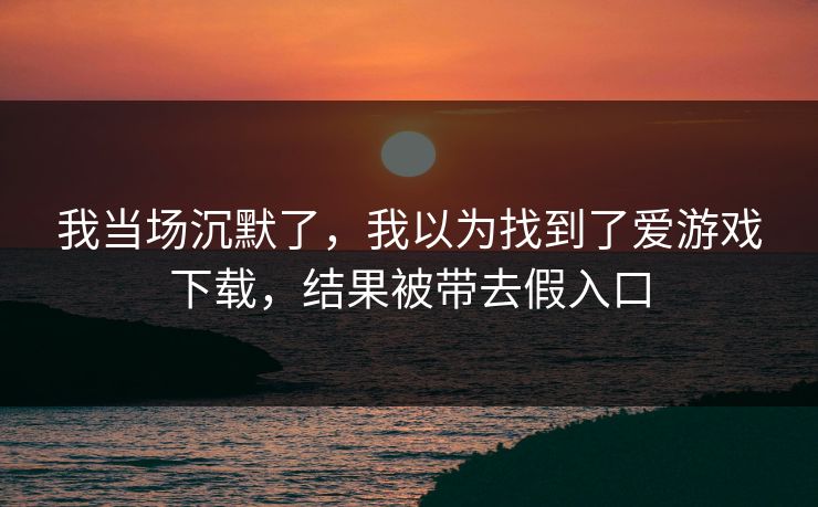 我当场沉默了，我以为找到了爱游戏下载，结果被带去假入口