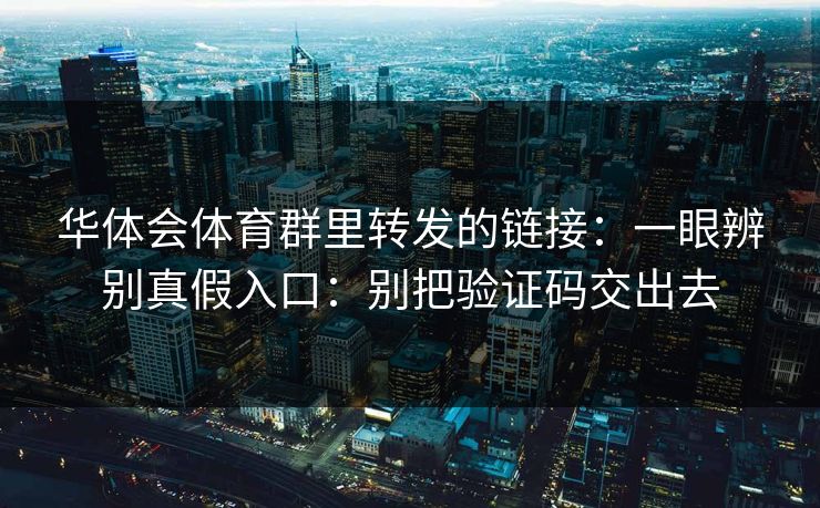 华体会体育群里转发的链接：一眼辨别真假入口：别把验证码交出去