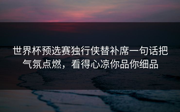 世界杯预选赛独行侠替补席一句话把气氛点燃，看得心凉你品你细品