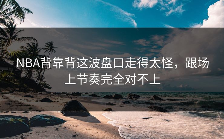 NBA背靠背这波盘口走得太怪，跟场上节奏完全对不上