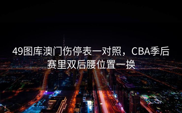 49图库澳门伤停表一对照，CBA季后赛里双后腰位置一换
