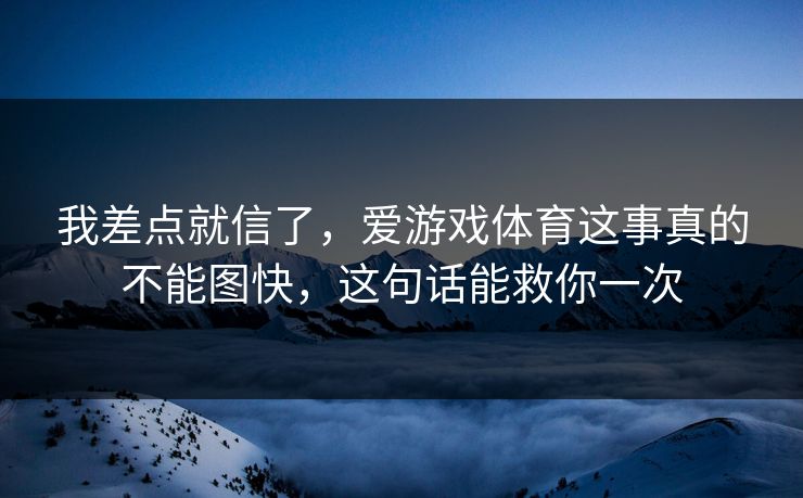 我差点就信了，爱游戏体育这事真的不能图快，这句话能救你一次
