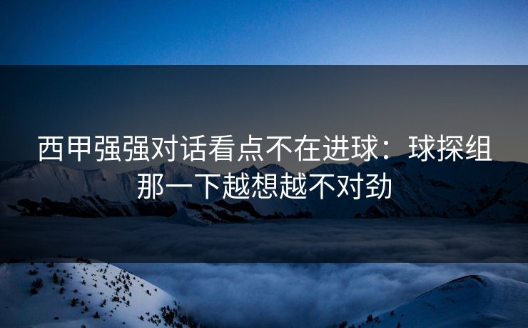 西甲强强对话看点不在进球：球探组那一下越想越不对劲