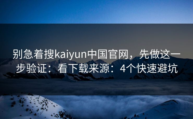 别急着搜kaiyun中国官网，先做这一步验证：看下载来源：4个快速避坑