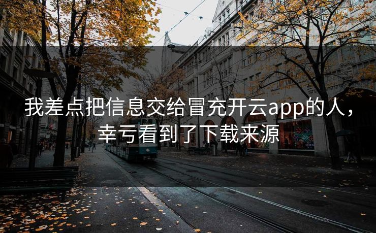 我差点把信息交给冒充开云app的人,幸亏看到了下载来源 我差点把信息交给冒充开云app的人,幸亏看到了下载来源