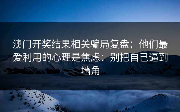 澳门开奖结果相关骗局复盘:他们最爱利用的心理是焦虑:别把自己逼到墙角 澳门开奖结果相关骗局复盘:他们最爱利用的心理是焦虑:别把自己逼到墙角