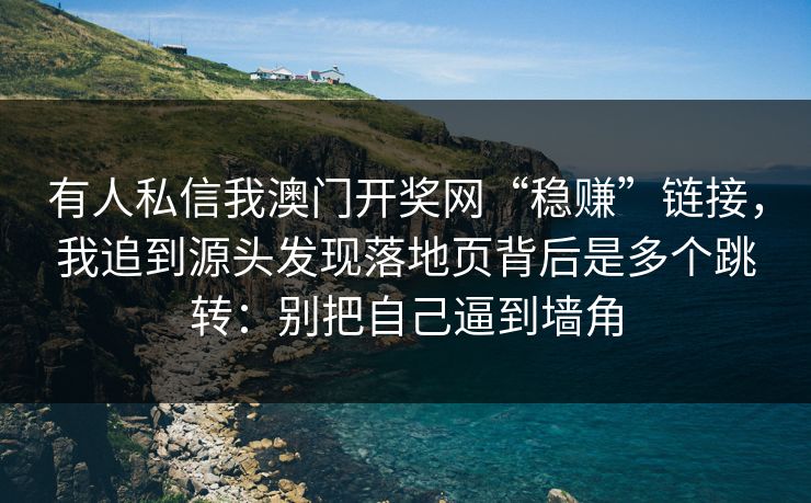 有人私信我澳门开奖网“稳赚”链接，我追到源头发现落地页背后是多个跳转：别把自己逼到墙角
