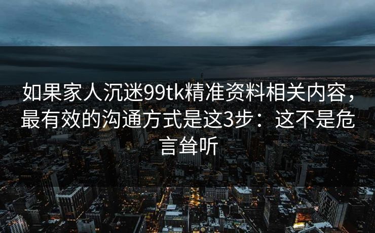 如果家人沉迷99tk精准资料相关内容，最有效的沟通方式是这3步：这不是危言耸听