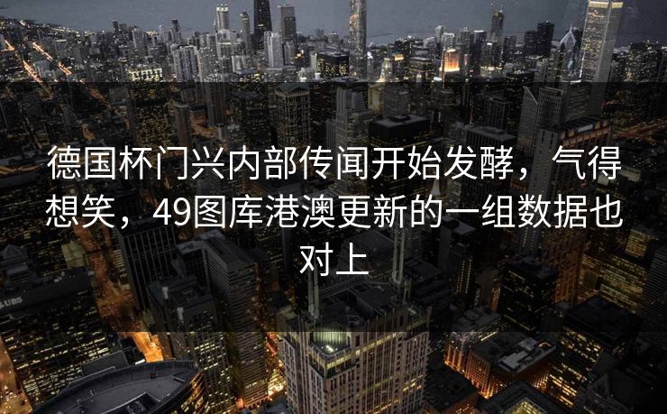 德国杯门兴内部传闻开始发酵，气得想笑，49图库港澳更新的一组数据也对上