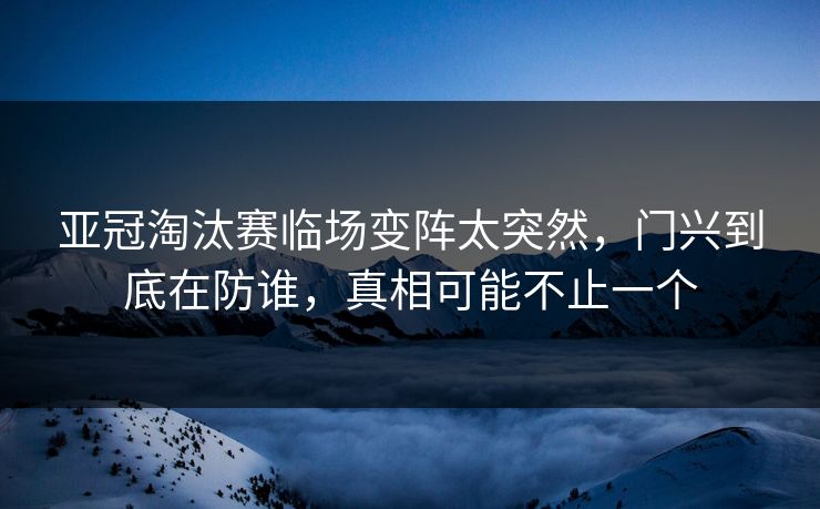 亚冠淘汰赛临场变阵太突然，门兴到底在防谁，真相可能不止一个