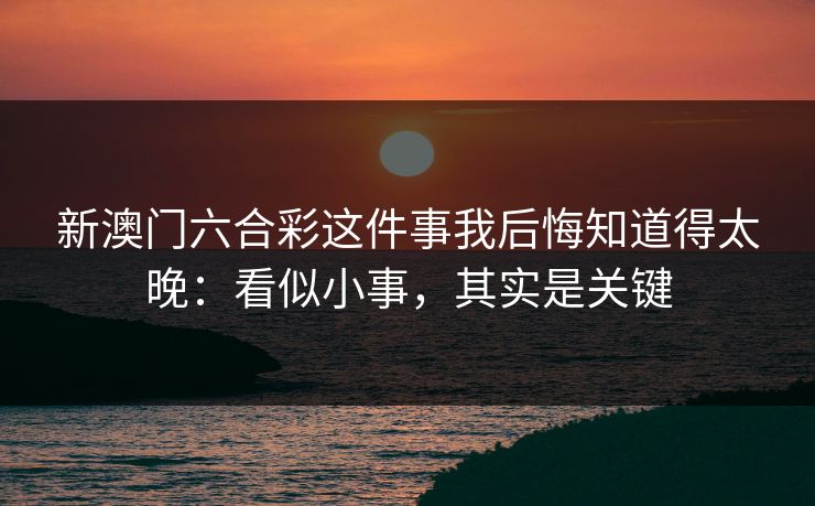 新澳门六合彩这件事我后悔知道得太晚：看似小事，其实是关键