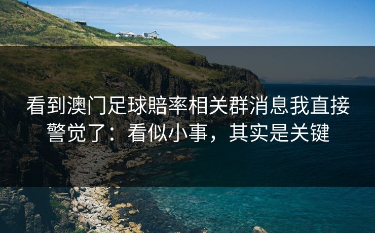 看到澳门足球賠率相关群消息我直接警觉了：看似小事，其实是关键