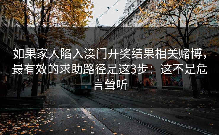 如果家人陷入澳门开奖结果相关赌博，最有效的求助路径是这3步：这不是危言耸听
