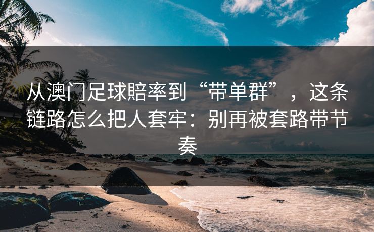 从澳门足球賠率到“带单群”，这条链路怎么把人套牢：别再被套路带节奏