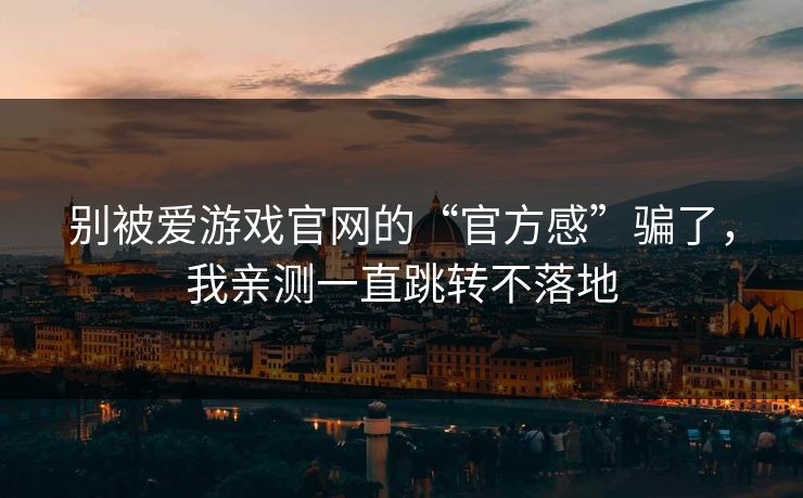 别被爱游戏官网的“官方感”骗了，我亲测一直跳转不落地