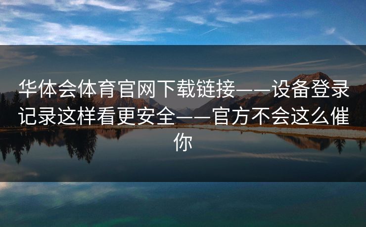 华体会体育官网下载链接——设备登录记录这样看更安全——官方不会这么催你