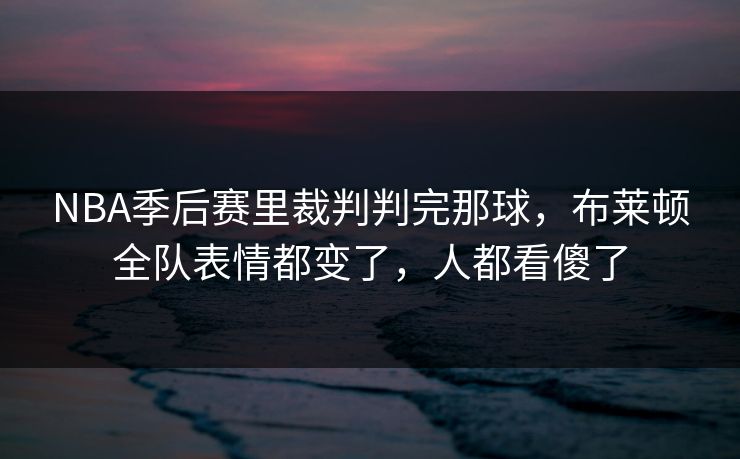 NBA季后赛里裁判判完那球，布莱顿全队表情都变了，人都看傻了