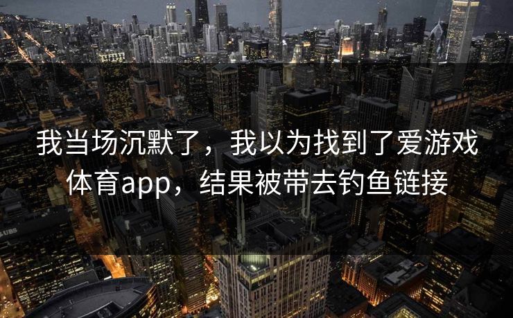 我当场沉默了，我以为找到了爱游戏体育app，结果被带去钓鱼链接