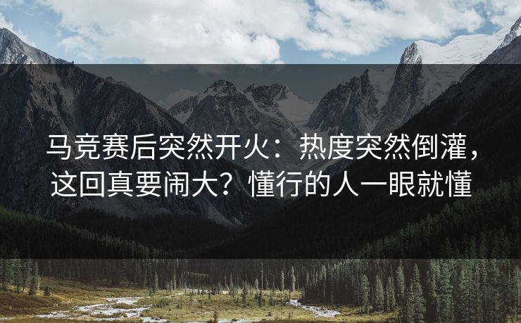 马竞赛后突然开火：热度突然倒灌，这回真要闹大？懂行的人一眼就懂