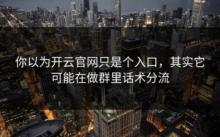 你以为开云官网只是个入口，其实它可能在做群里话术分流